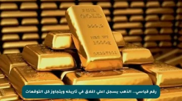 رقم قياسي.. الذهب يسجل أعلى إغلاق في تاريخه ويتجاوز كل التوقعات